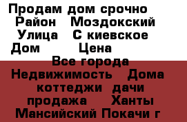 Продам дом срочно!!! › Район ­ Моздокский › Улица ­ С.киевское  › Дом ­ 22 › Цена ­ 650 000 - Все города Недвижимость » Дома, коттеджи, дачи продажа   . Ханты-Мансийский,Покачи г.